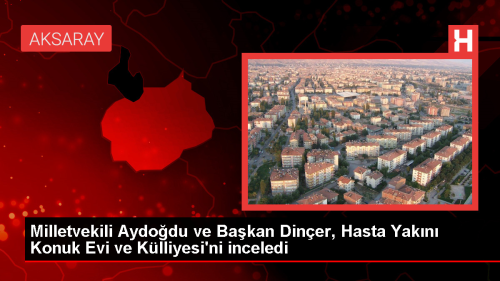 AK Parti Aksaray Milletvekili ve Belediye Bakan Hasta Yakn Konuk Evi ve Klliyesi'ni nceledi