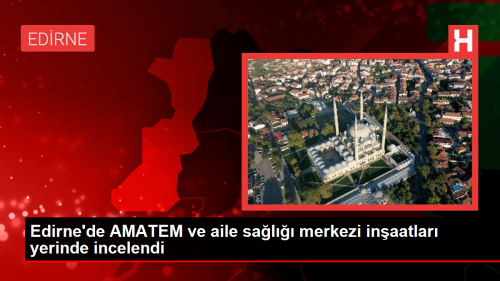 Edirne'de AMATEM ve aile sal merkezi inaatlar yerinde incelendi