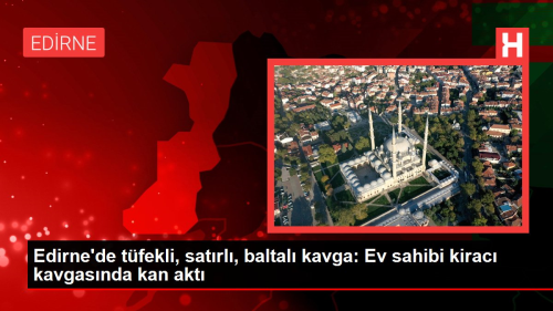 Edirne'de tfekli, satrl, baltal kavga: Ev sahibi kirac kavgasnda kan akt