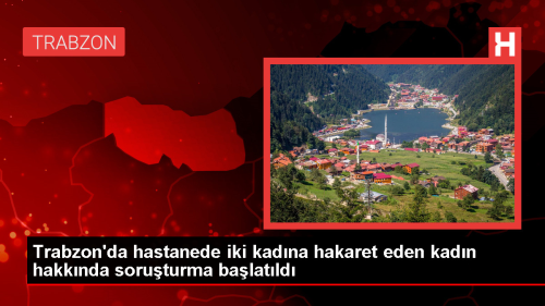 Trabzon'da hastanede iki kadna hakaret eden kadn hakknda soruturma balatld