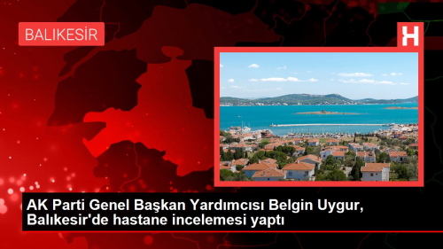 AK Parti Genel Bakan Yardmcs Belgin Uygur, Balkesir'de hastane incelemesi yapt