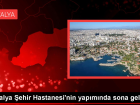 Antalya �ehir Hastanesi'nin yap�m�nda sona gelindi