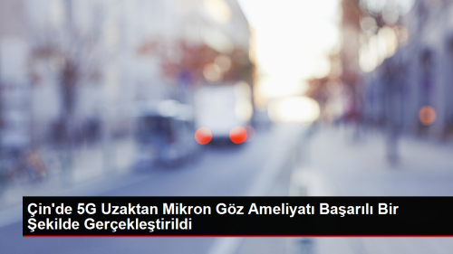 in'de 5G Uzaktan Mikron Gz Ameliyat Baarl Bir ekilde Gerekletirildi