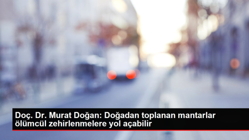 Do. Dr. Murat Doan: Doadan toplanan mantarlar lmcl zehirlenmelere yol aabilir