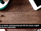 Hava ve deniz ambulanslar�yla 88 bin hasta sa�l�k kurumlar�na nakledildi