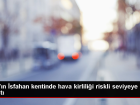 �ran'�n �sfahan Kentinde Hava Kirlili�i Riskli Seviyeye Ula�t�