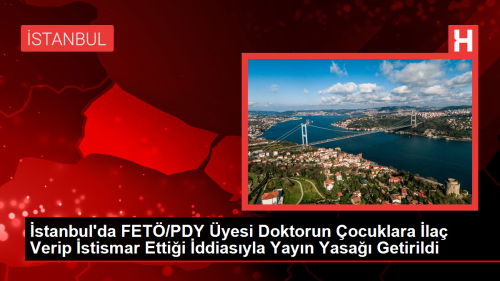 stanbul'da FET/PDY yesi Doktorun ocuklara la Verip stismar Ettii ddiasyla Yayn Yasa Getirildi