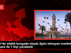 zmir'de silahl kavga: Olayla ilgisi olmayan market alan ve bir kiinin babas yaraland