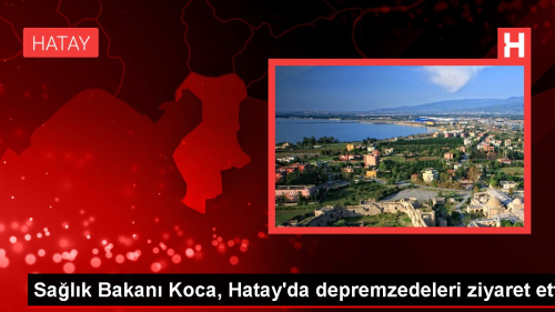 Salk Bakan Koca, Hatay'da depremzedeleri ziyaret etti
