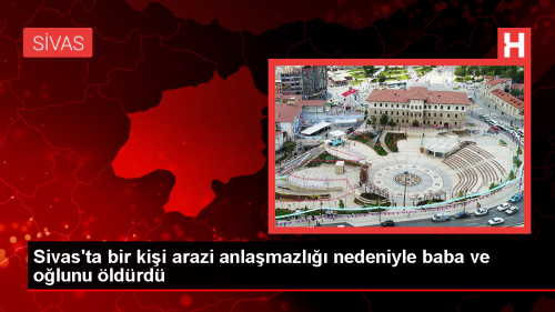 Sivas'ta Arazi Anlamazl Nedeniyle Baba ve Oul ldrld