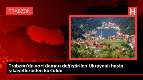 Trabzon'da aort damar deitirilen Ukraynal hasta, ikayetlerinden kurtuldu