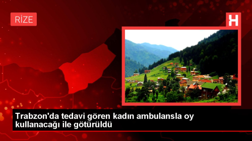 Trabzon'da tedavi gren kadn ambulansla oy kullanaca ile gtrld