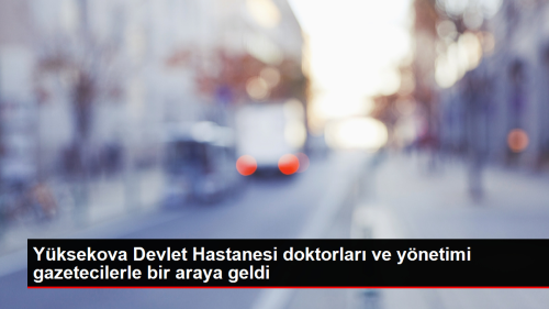 Yksekova Devlet Hastanesi doktorlar ve ynetimi gazetecilerle bir araya geldi